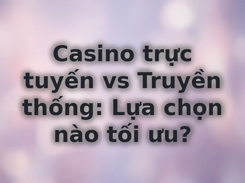 Casino trực tuyến vs truyền thống